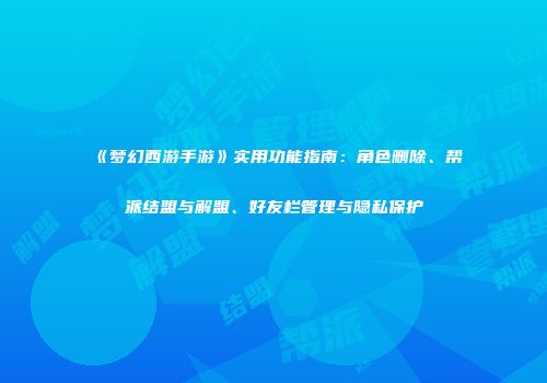 《梦幻西游手游》实用功能指南：角色删除、帮派结盟与解盟、好友栏管理与隐私保护