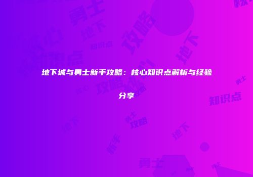 地下城与勇士新手攻略：核心知识点解析与经验分享