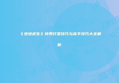 《绝地求生》特务打架技巧与高手技巧大全解析