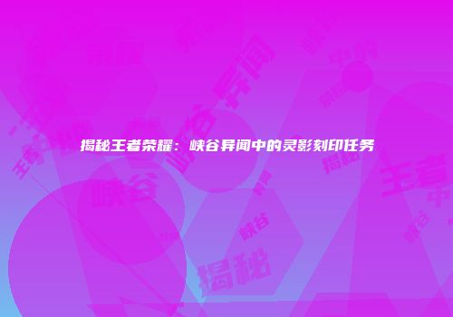 揭秘王者荣耀：峡谷异闻中的灵影刻印任务