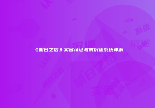 《明日之后》实名认证与防沉迷系统详解
