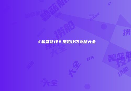 《碧蓝航线》捞船技巧攻略大全
