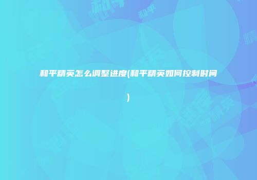 和平精英怎么调整进度(和平精英如何控制时间)