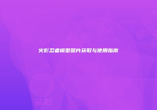 火影忍者模型图片获取与使用指南