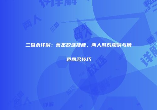三国杀详解：曹丕放逐技能、两人游戏规则与角色命名技巧
