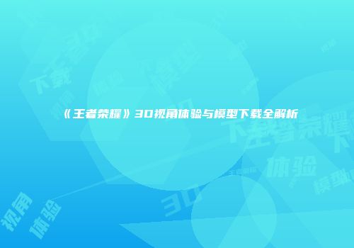 《王者荣耀》3D视角体验与模型下载全解析