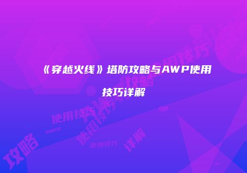 《穿越火线》塔防攻略与AWP使用技巧详解