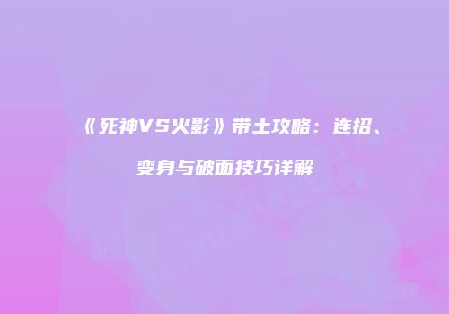 《死神VS火影》带土攻略：连招、变身与破面技巧详解
