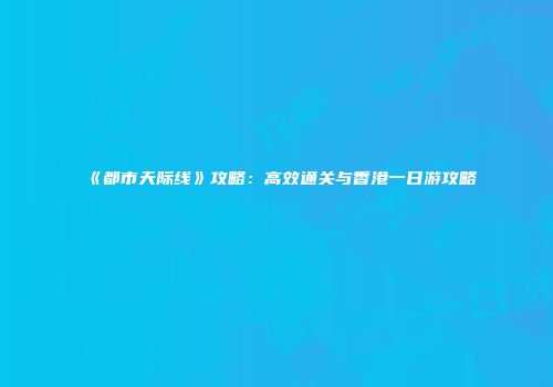 《都市天际线》攻略：高效通关与香港一日游攻略