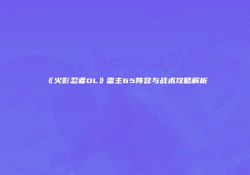 《火影忍者OL》雷主65阵容与战术攻略解析