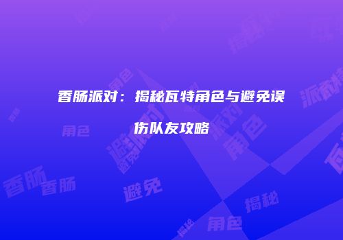 香肠派对：揭秘瓦特角色与避免误伤队友攻略