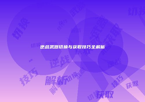 逆战武器切换与获取技巧全解析