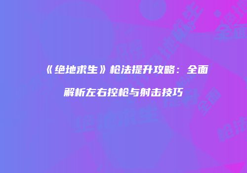 《绝地求生》枪法提升攻略：全面解析左右控枪与射击技巧