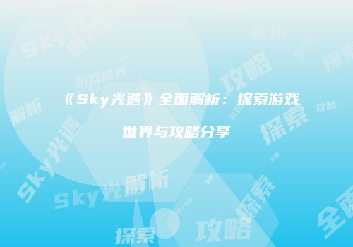 《Sky光遇》全面解析：探索游戏世界与攻略分享
