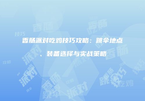 香肠派对吃鸡技巧攻略：跳伞地点、装备选择与实战策略