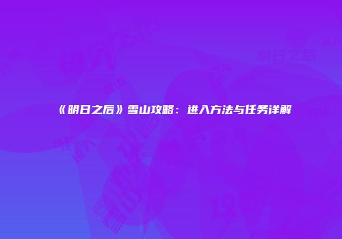 《明日之后》雪山攻略：进入方法与任务详解