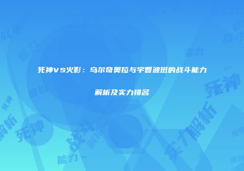 死神VS火影：乌尔奇奥拉与宇智波斑的战斗能力解析及实力排名