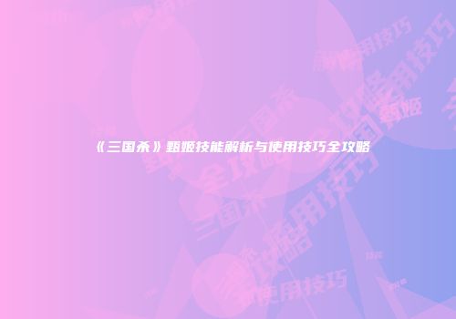 《三国杀》甄姬技能解析与使用技巧全攻略