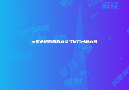三国杀招聘机制解读与官方问题解答