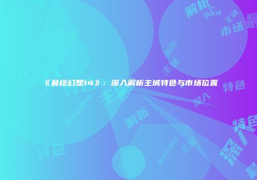 《最终幻想14》：深入解析主城特色与市场位置