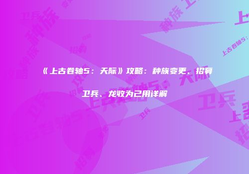 《上古卷轴5：天际》攻略：种族变更、招募卫兵、龙收为己用详解