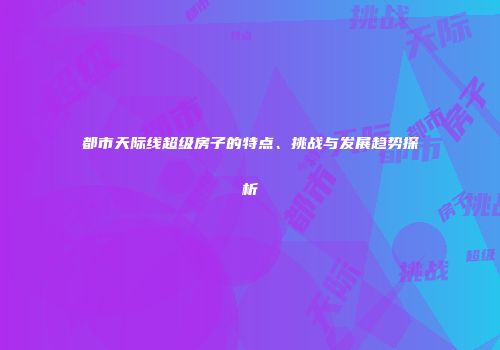 都市天际线超级房子的特点、挑战与发展趋势探析