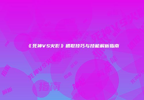 《死神VS火影》抓取技巧与技能解析指南