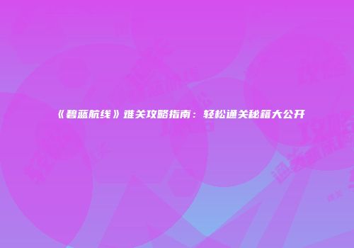 《碧蓝航线》难关攻略指南：轻松通关秘籍大公开