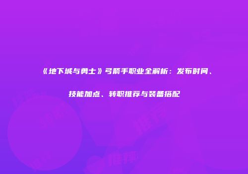 《地下城与勇士》弓箭手职业全解析：发布时间、技能加点、转职推荐与装备搭配