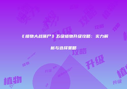 《植物大战僵尸》五级植物升级攻略：实力解析与选择策略
