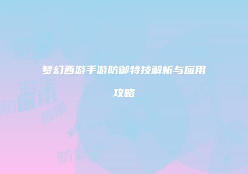 梦幻西游手游防御特技解析与应用攻略