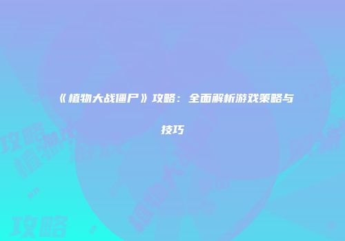 《植物大战僵尸》攻略：全面解析游戏策略与技巧
