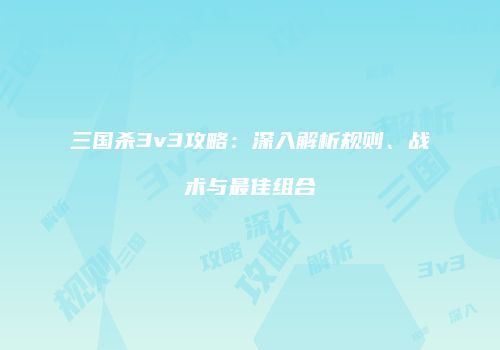 三国杀3v3攻略：深入解析规则、战术与最佳组合