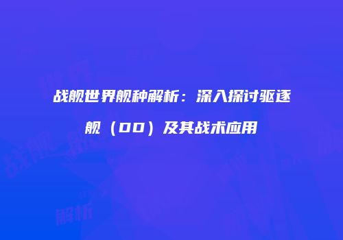 战舰世界舰种解析：深入探讨驱逐舰（DD）及其战术应用