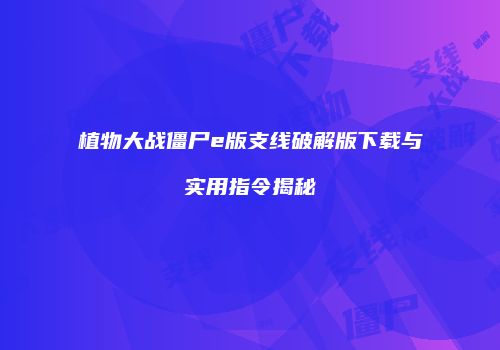 植物大战僵尸e版支线破解版下载与实用指令揭秘