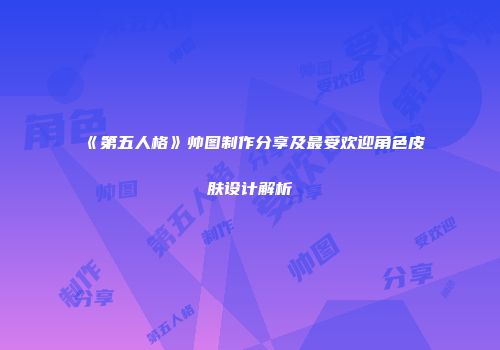 《第五人格》帅图制作分享及最受欢迎角色皮肤设计解析