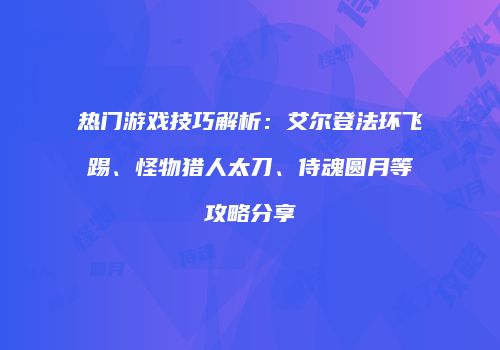 热门游戏技巧解析：艾尔登法环飞踢、怪物猎人太刀、侍魂圆月等攻略分享