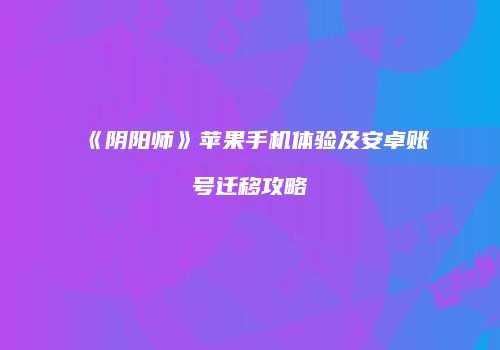 《阴阳师》苹果手机体验及安卓账号迁移攻略