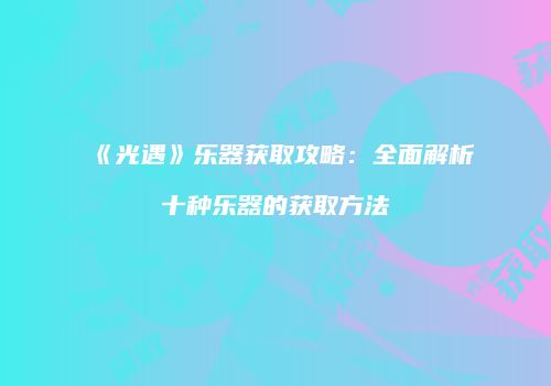 《光遇》乐器获取攻略：全面解析十种乐器的获取方法