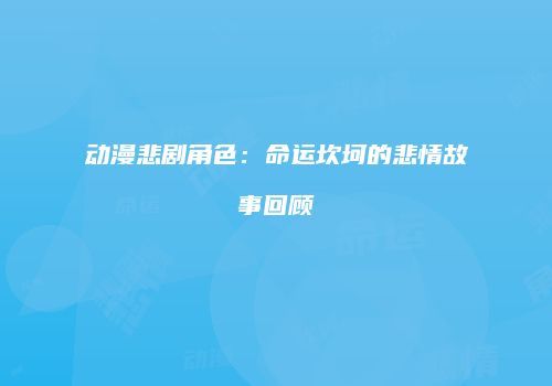 动漫悲剧角色：命运坎坷的悲情故事回顾