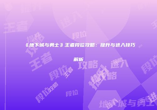 《地下城与勇士》王者段位攻略：提升与进入技巧解析