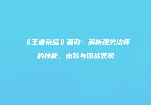 《王者荣耀》嬴政：解析强势法师的技能、出装与团战表现