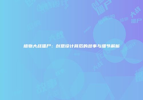 植物大战僵尸：创意设计背后的故事与细节解析