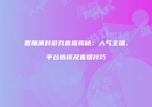 香肠派对游戏直播揭秘：人气主播、平台选择及直播技巧