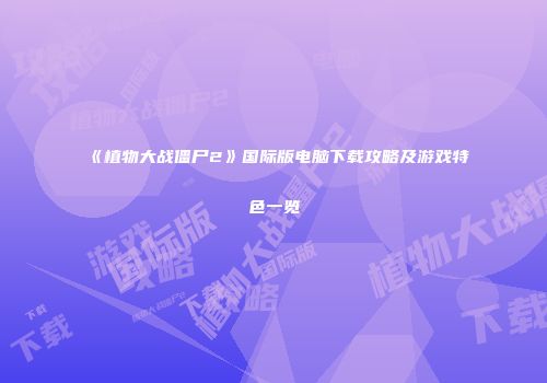 《植物大战僵尸2》国际版电脑下载攻略及游戏特色一览