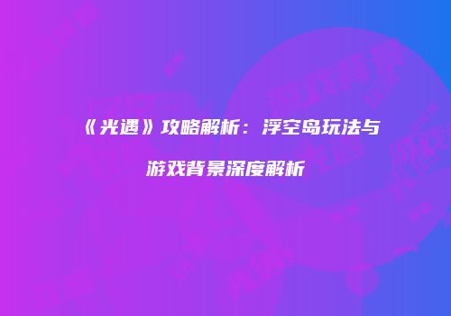 《光遇》攻略解析：浮空岛玩法与游戏背景深度解析