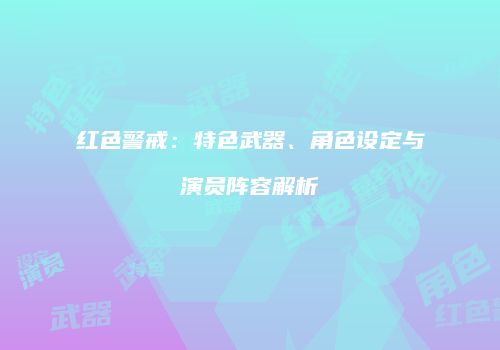 红色警戒：特色武器、角色设定与演员阵容解析