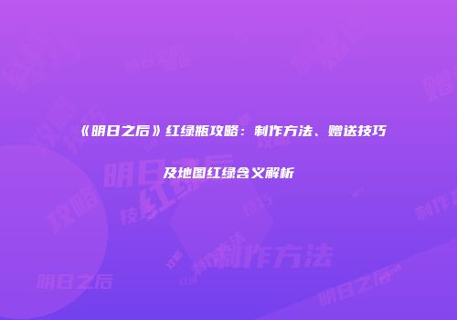 《明日之后》红绿瓶攻略：制作方法、赠送技巧及地图红绿含义解析