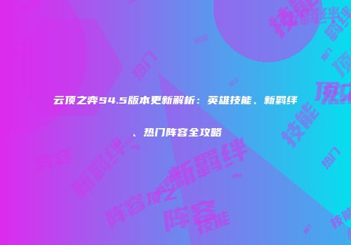 云顶之弈S4.5版本更新解析：英雄技能、新羁绊、热门阵容全攻略