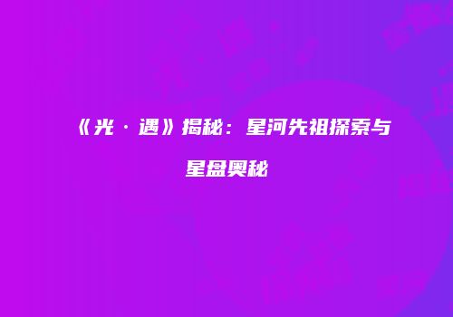 《光·遇》揭秘：星河先祖探索与星盘奥秘